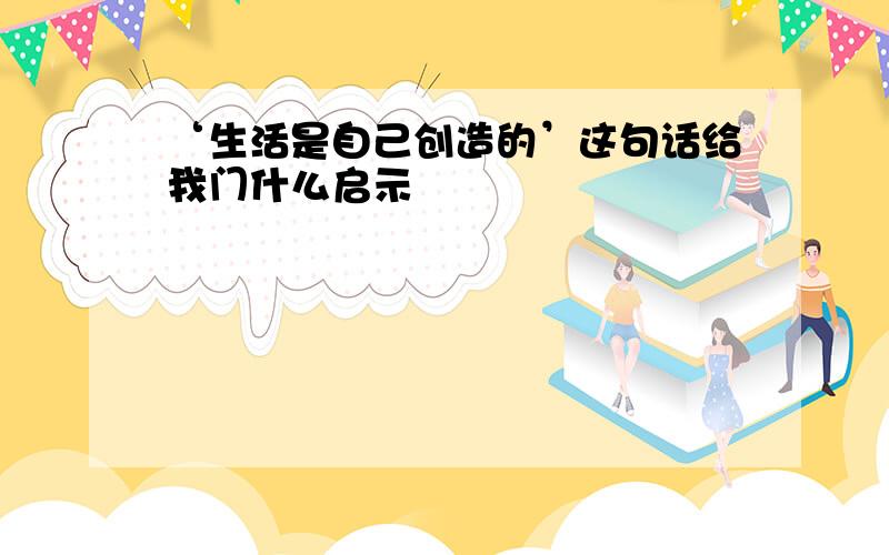 ‘生活是自己创造的’这句话给我门什么启示