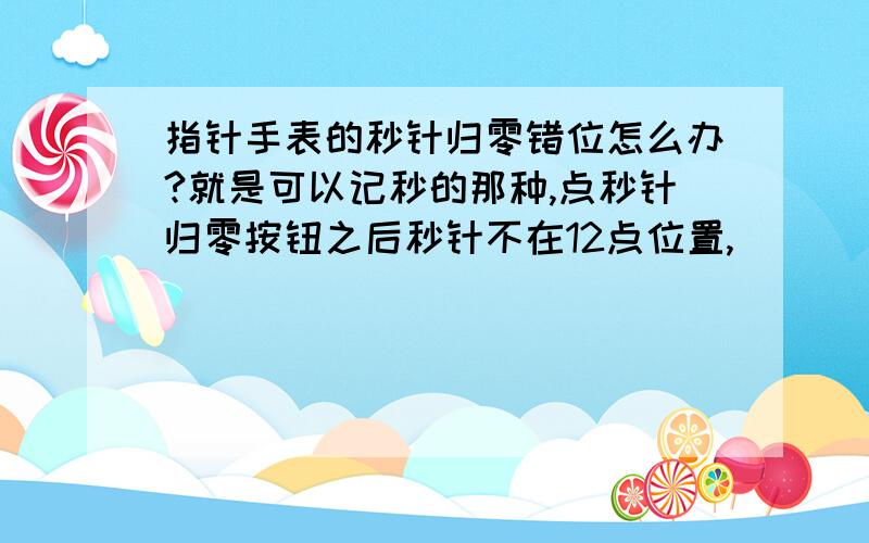 指针手表的秒针归零错位怎么办?就是可以记秒的那种,点秒针归零按钮之后秒针不在12点位置,