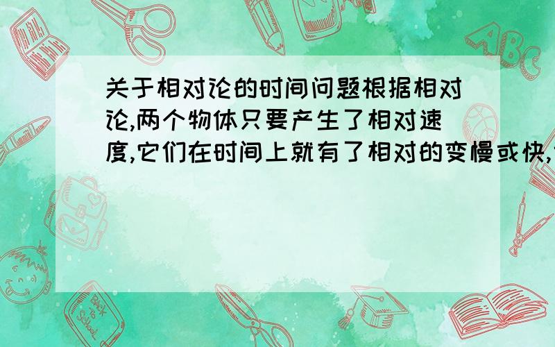 关于相对论的时间问题根据相对论,两个物体只要产生了相对速度,它们在时间上就有了相对的变慢或快,也就是说它们都穿越到了对方的未来（虽然跨度很小,以至人们跑步后感觉不到世界变化