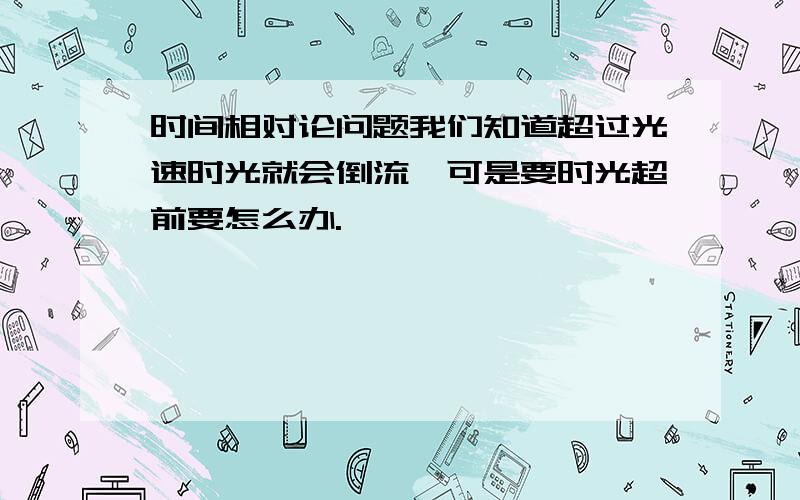 时间相对论问题我们知道超过光速时光就会倒流,可是要时光超前要怎么办.