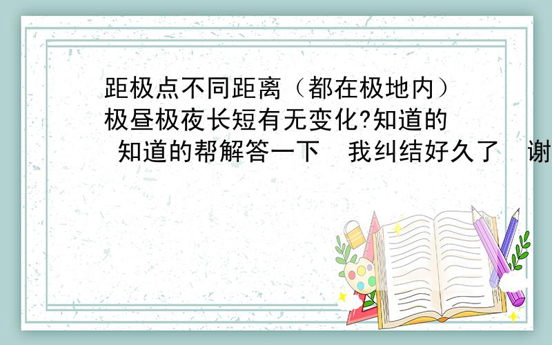 距极点不同距离（都在极地内）极昼极夜长短有无变化?知道的 知道的帮解答一下  我纠结好久了  谢谢~