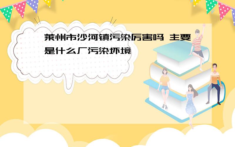 莱州市沙河镇污染厉害吗 主要是什么厂污染坏境