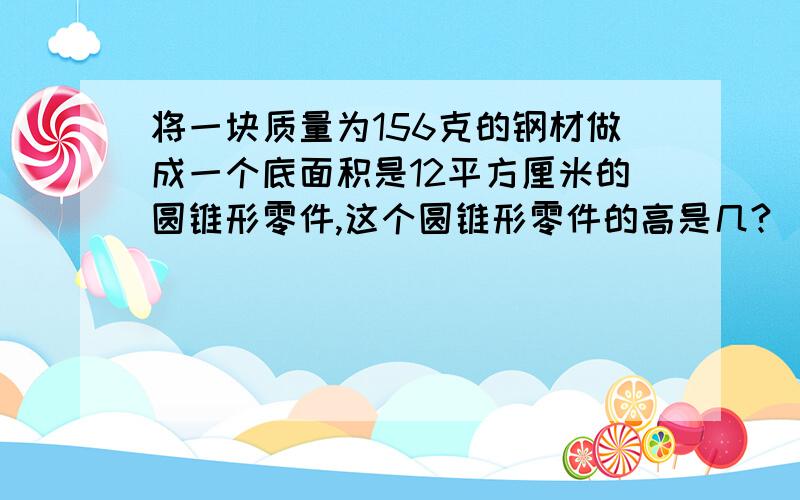 将一块质量为156克的钢材做成一个底面积是12平方厘米的圆锥形零件,这个圆锥形零件的高是几?（这种钢材每立方厘米质量为7.8克）