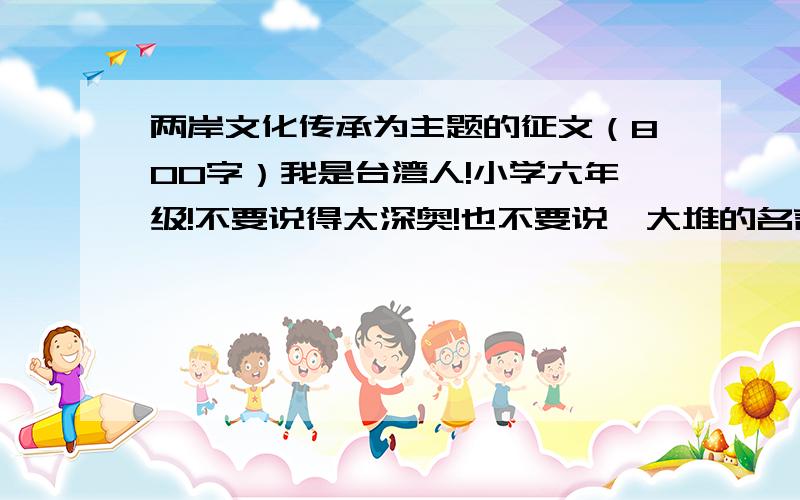 两岸文化传承为主题的征文（800字）我是台湾人!小学六年级!不要说得太深奥!也不要说一大堆的名言!速速速速速速!十万火急!急!