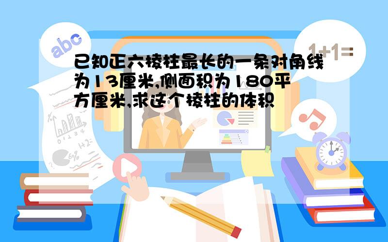 已知正六棱柱最长的一条对角线为13厘米,侧面积为180平方厘米,求这个棱柱的体积