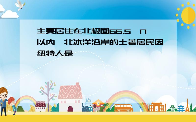 主要居住在北极圈66.5°N以内,北冰洋沿岸的土著居民因纽特人是