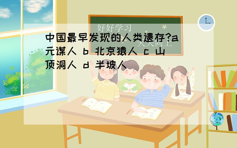 中国最早发现的人类遗存?a 元谋人 b 北京猿人 c 山顶洞人 d 半坡人