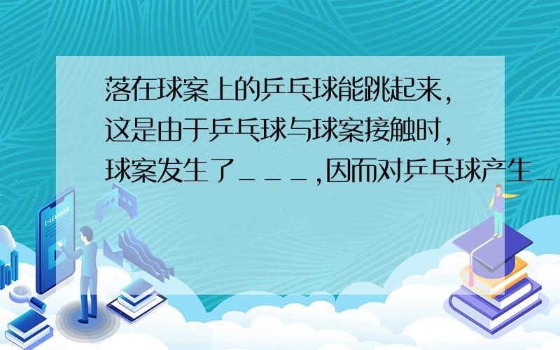 落在球案上的乒乓球能跳起来,这是由于乒乓球与球案接触时,球案发生了___,因而对乒乓球产生___力的结果同时乒乓球也发生____,对球案产生___力.