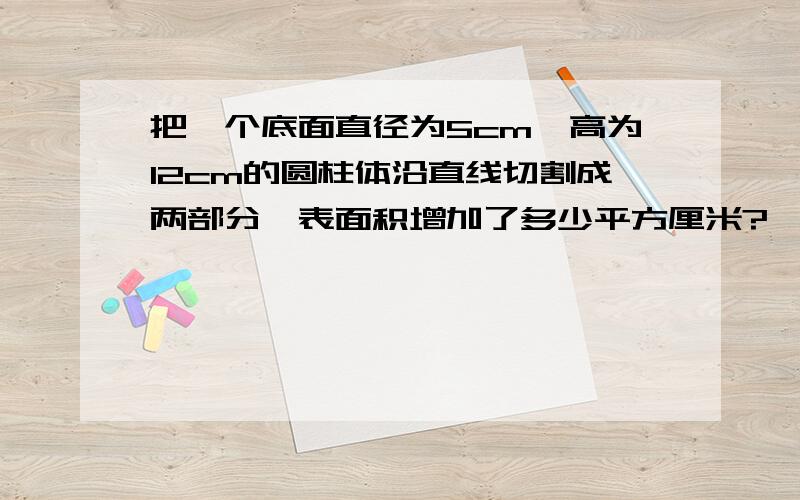 把一个底面直径为5cm,高为12cm的圆柱体沿直线切割成两部分,表面积增加了多少平方厘米?