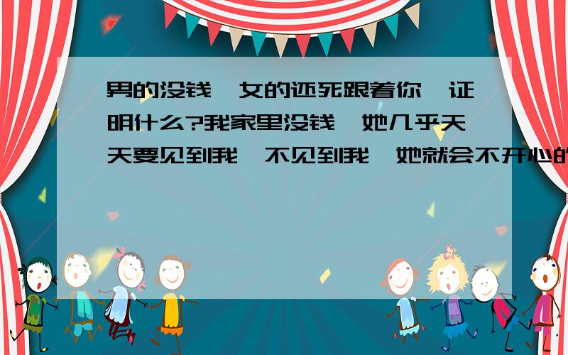 男的没钱,女的还死跟着你,证明什么?我家里没钱,她几乎天天要见到我,不见到我,她就会不开心的样子