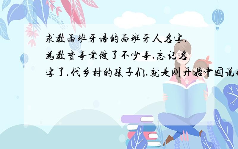 求教西班牙语的西班牙人名字.为教育事业做了不少事,忘记名字了.代乡村的孩子们,就是刚开始中国说他没执照还被赶了.