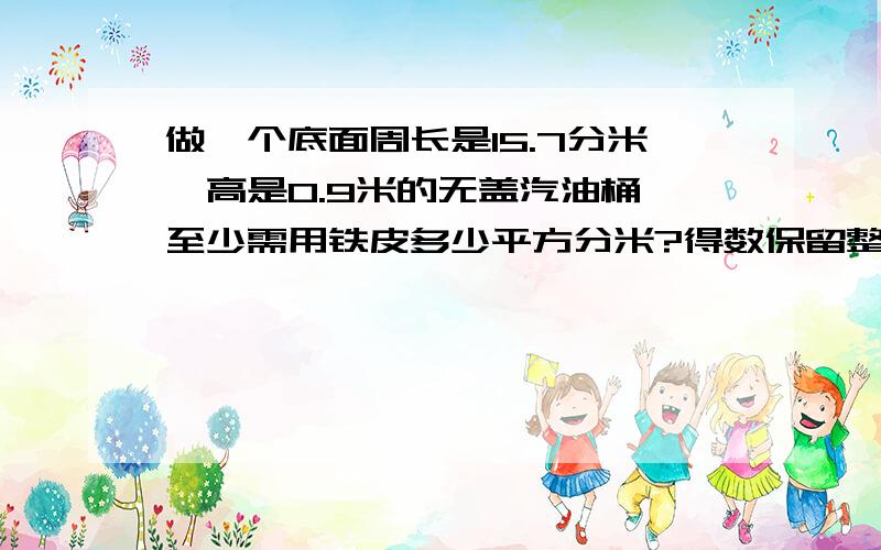 做一个底面周长是15.7分米,高是0.9米的无盖汽油桶,至少需用铁皮多少平方分米?得数保留整数