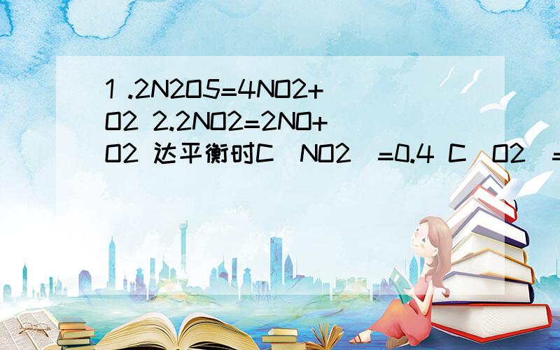 1 .2N2O5=4NO2+O2 2.2NO2=2NO+O2 达平衡时C[NO2]=0.4 C[O2]=1.3 求反应2的平衡常数