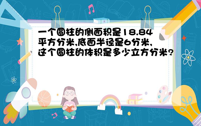 一个圆柱的侧面积是18.84平方分米,底面半径是6分米,这个圆柱的体积是多少立方分米?