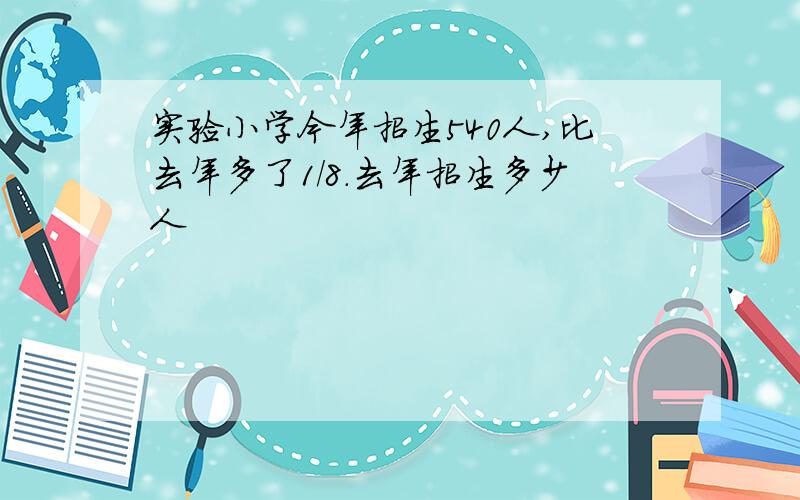 实验小学今年招生540人,比去年多了1/8.去年招生多少人