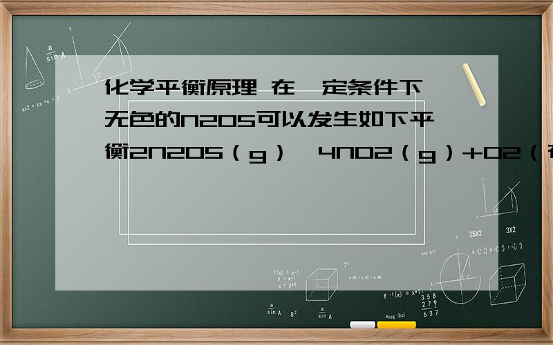 化学平衡原理 在一定条件下,无色的N2O5可以发生如下平衡2N2O5（g）⇌4NO2（g）+O2（在一定条件下,无色的N2O5可以发生如下平衡2N2O5（g）⇌4NO2（g）+O2（g）-QKJ（Q＞0）,下列叙述中正确的是