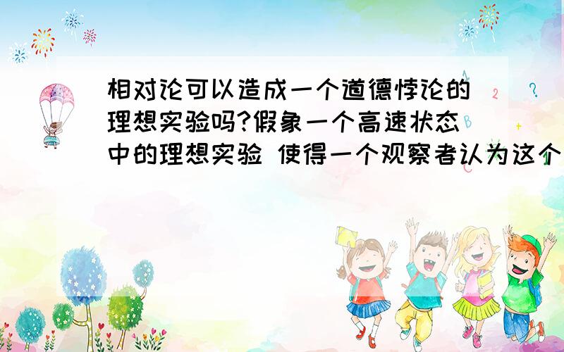 相对论可以造成一个道德悖论的理想实验吗?假象一个高速状态中的理想实验 使得一个观察者认为这个受害人是甲杀死或是被害人死去的元凶 而另一个观察者却仍为是乙杀死的今后如果人类