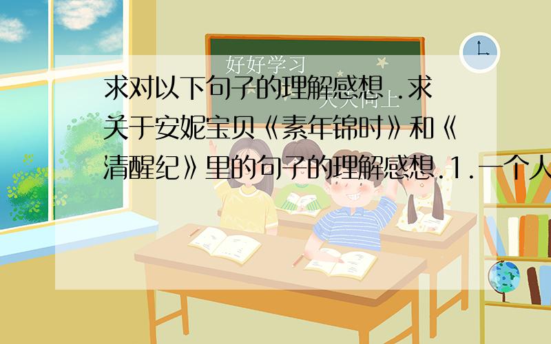 求对以下句子的理解感想 .求关于安妮宝贝《素年锦时》和《清醒纪》里的句子的理解感想.1.一个人若太具备感情,是会伤人伤己的.的确如此.---旧物.2.对生活的境遇,我们只能以命运来解释一