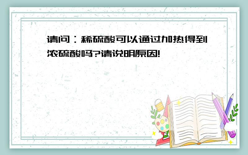 请问：稀硫酸可以通过加热得到浓硫酸吗?请说明原因!