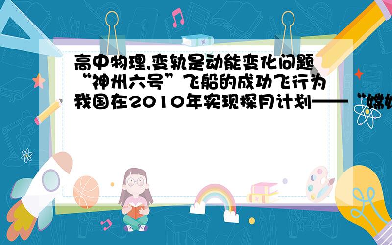 高中物理,变轨是动能变化问题“神州六号”飞船的成功飞行为我国在2010年实现探月计划——“嫦娥工程”获得了宝贵的经验．假设月球半径为R,月球表面的重力加速度为 ,飞船在距月球表面