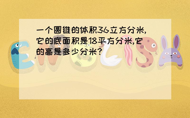 一个圆锥的体积36立方分米,它的底面积是18平方分米,它的高是多少分米?