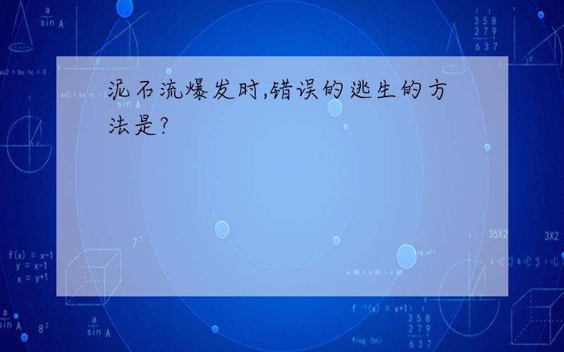 泥石流爆发时,错误的逃生的方法是?