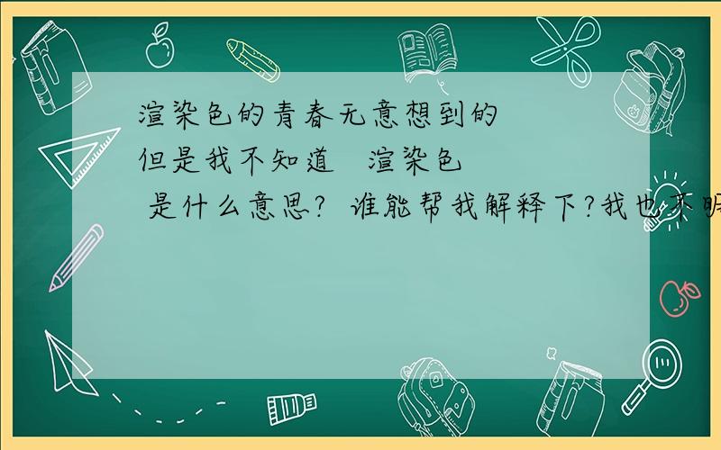 渲染色的青春无意想到的   但是我不知道   渲染色   是什么意思?  谁能帮我解释下?我也不明白什么意思总之谢谢大家回答