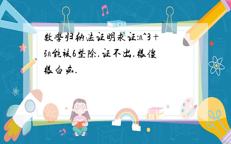 数学归纳法证明求证：n^3+5n能被6整除.证不出.很傻很白痴.