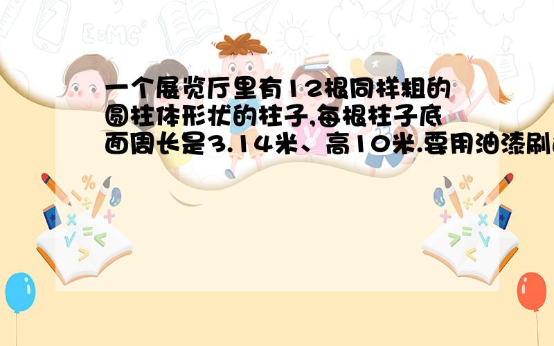 一个展览厅里有12根同样粗的圆柱体形状的柱子,每根柱子底面周长是3.14米、高10米.要用油漆刷这些柱子,平均每平方米用油漆85克,刷这些柱子大约共需要油漆多少千克?