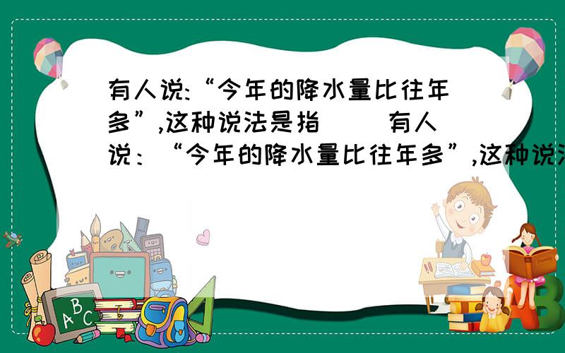 有人说:“今年的降水量比往年多”,这种说法是指( )有人说：“今年的降水量比往年多”,这种说法是指( ) A．降水的季节分配 B．降水的年际变化 C．降水的季节变化 D．降水的周期性二、