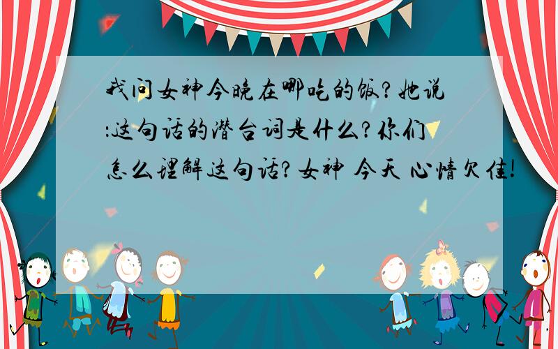 我问女神今晚在哪吃的饭?她说：这句话的潜台词是什么?你们怎么理解这句话?女神 今天 心情欠佳!