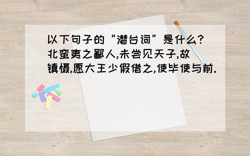 以下句子的“潜台词”是什么?北蛮夷之鄙人,未尝见天子,故镇慑,愿大王少假借之,使毕使与前.