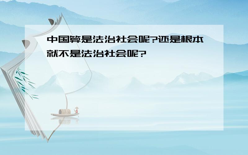 中国算是法治社会呢?还是根本就不是法治社会呢?