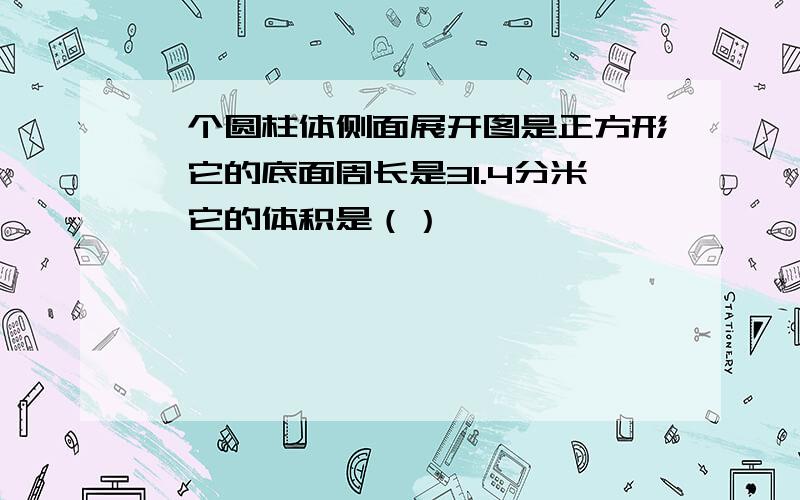 一个圆柱体侧面展开图是正方形,它的底面周长是31.4分米,它的体积是（）