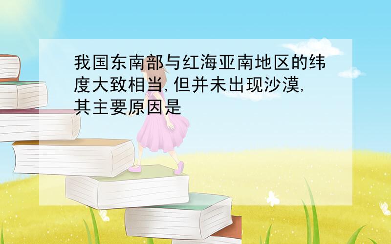 我国东南部与红海亚南地区的纬度大致相当,但并未出现沙漠,其主要原因是