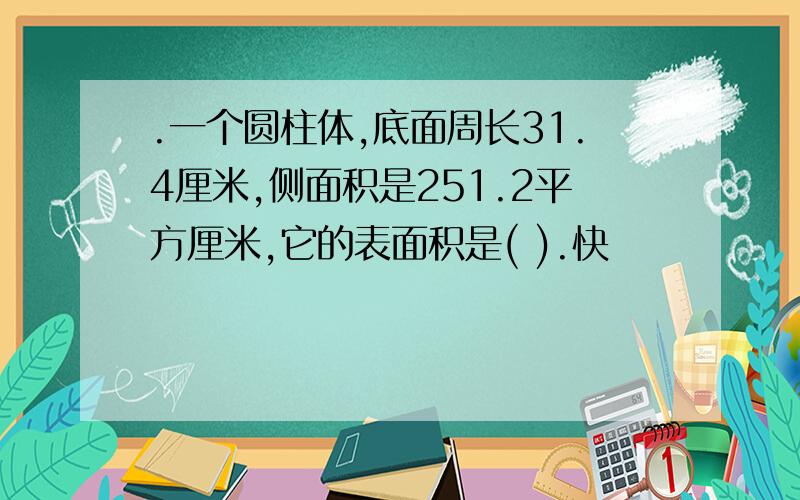 .一个圆柱体,底面周长31.4厘米,侧面积是251.2平方厘米,它的表面积是( ).快