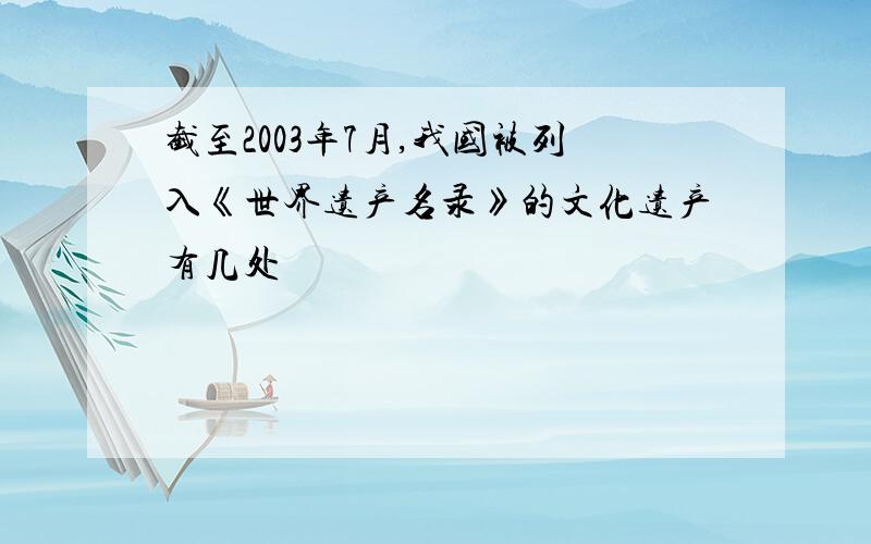 截至2003年7月,我国被列入《世界遗产名录》的文化遗产有几处