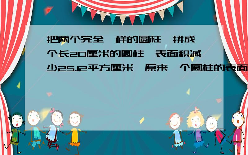 把两个完全一样的圆柱,拼成一个长20厘米的圆柱,表面积减少25.12平方厘米,原来一个圆柱的表面积是多少?