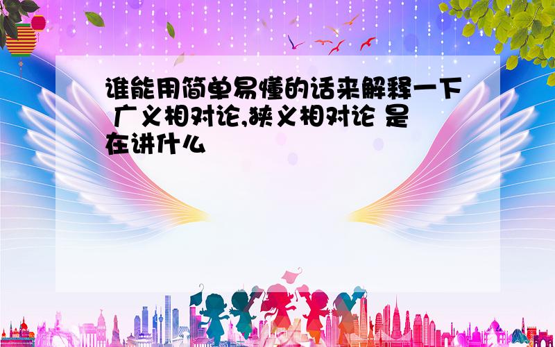 谁能用简单易懂的话来解释一下 广义相对论,狭义相对论 是在讲什么