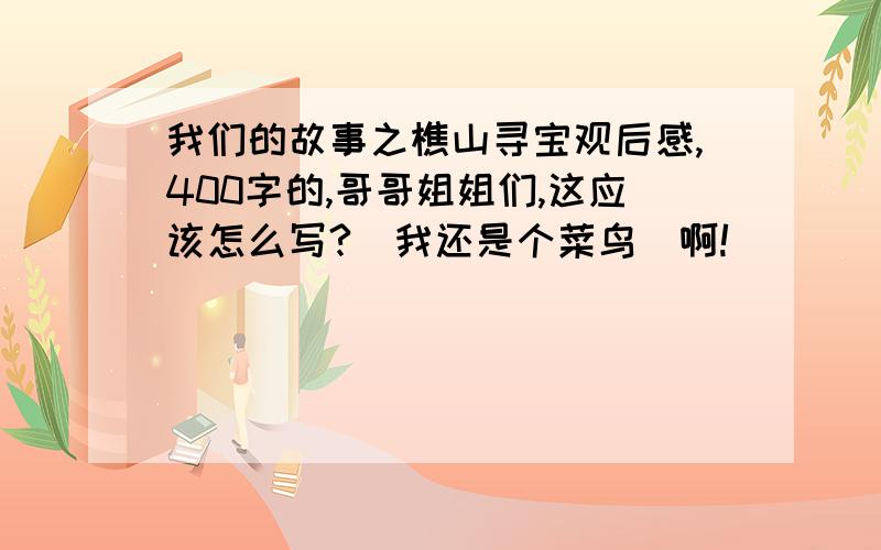 我们的故事之樵山寻宝观后感,400字的,哥哥姐姐们,这应该怎么写?（我还是个菜鸟）啊!