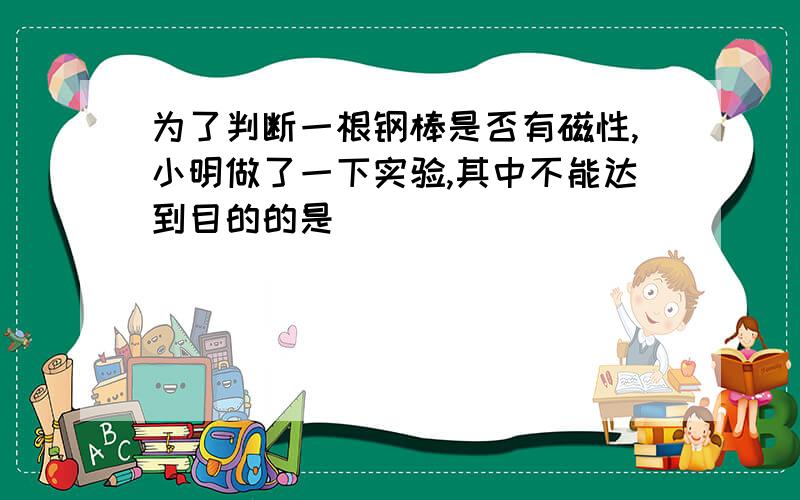 为了判断一根钢棒是否有磁性,小明做了一下实验,其中不能达到目的的是（ ）