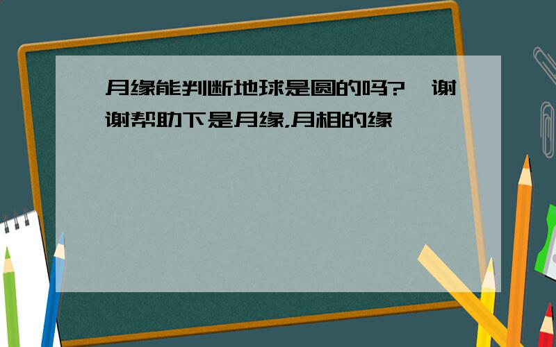 月缘能判断地球是圆的吗?,谢谢帮助下是月缘，月相的缘