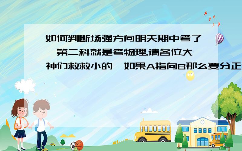 如何判断场强方向明天期中考了,第二科就是考物理.请各位大神们救救小的,如果A指向B那么要分正电荷电场还有负电荷电场来讨论请问这两种情况怎样分?