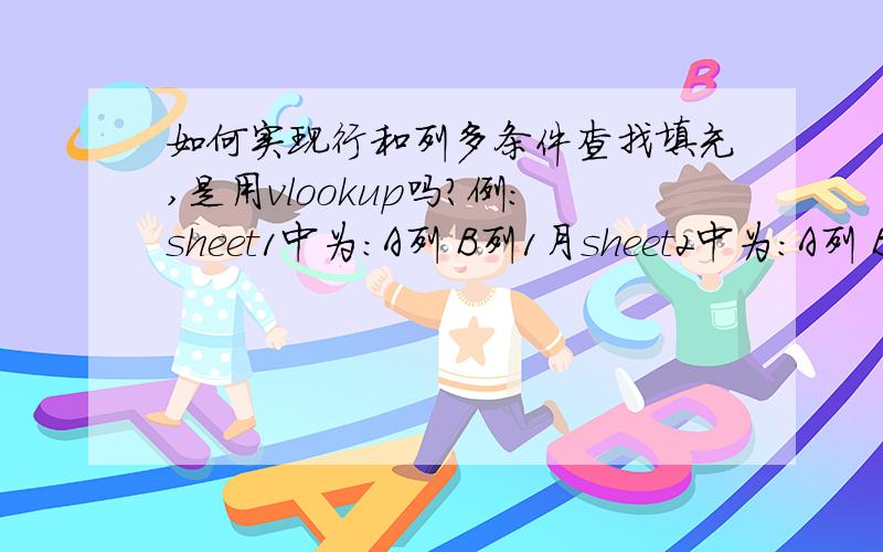 如何实现行和列多条件查找填充,是用vlookup吗?例：sheet1中为：A列 B列1月sheet2中为：A列 B列（空）（空） 1月 2月 3月小张 数值 数值 数值小李 英语 数值 数值 数值小王 数值 数值 数值要在sheet