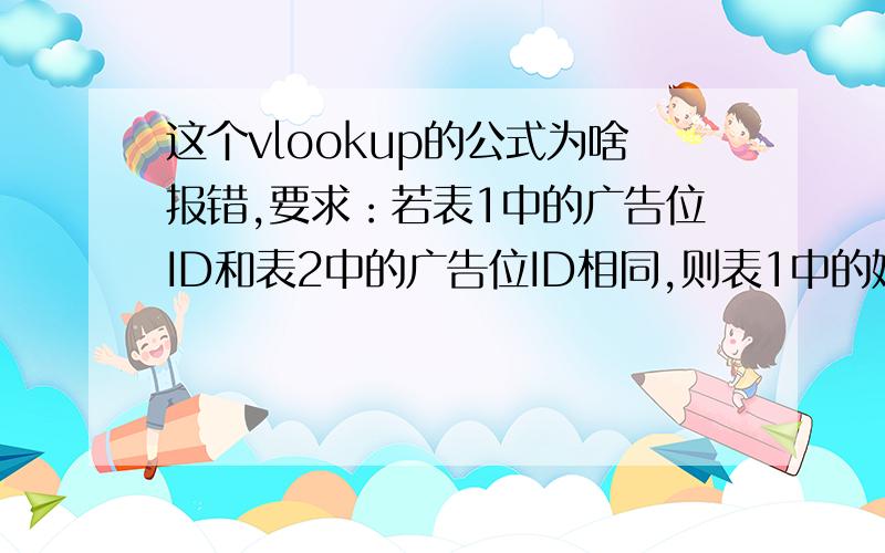 这个vlookup的公式为啥报错,要求：若表1中的广告位ID和表2中的广告位ID相同,则表1中的媒体分类引用表2中的媒体分类,试了很多次,就是报错,求原因和怎么改?（两表中的ID绝对是重合的,不存在