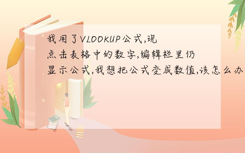 我用了VLOOKUP公式,现点击表格中的数字,编辑栏里仍显示公式,我想把公式变成数值,该怎么办?已试过设置单元格格试