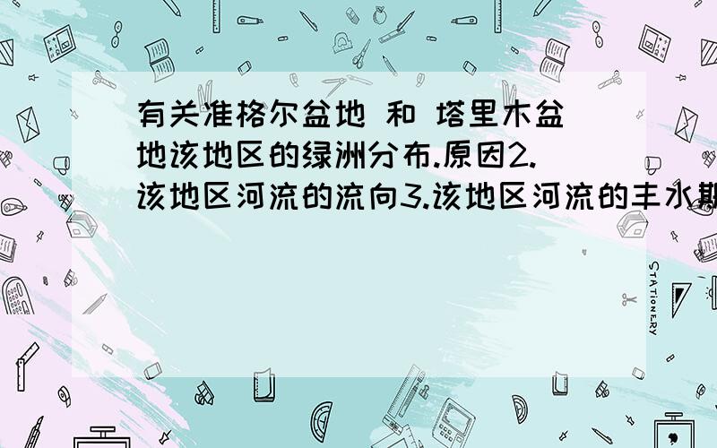 有关准格尔盆地 和 塔里木盆地该地区的绿洲分布.原因2.该地区河流的流向3.该地区河流的丰水期在什么时候.为什么4.该地区的河流以什么补给为主5.该地区一什么气候类型为主.成因6.该地区