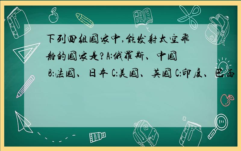 下列四组国家中,能发射太空飞船的国家是?A:俄罗斯、中国 B：法国、日本 C：美国、英国 C：印度、巴西