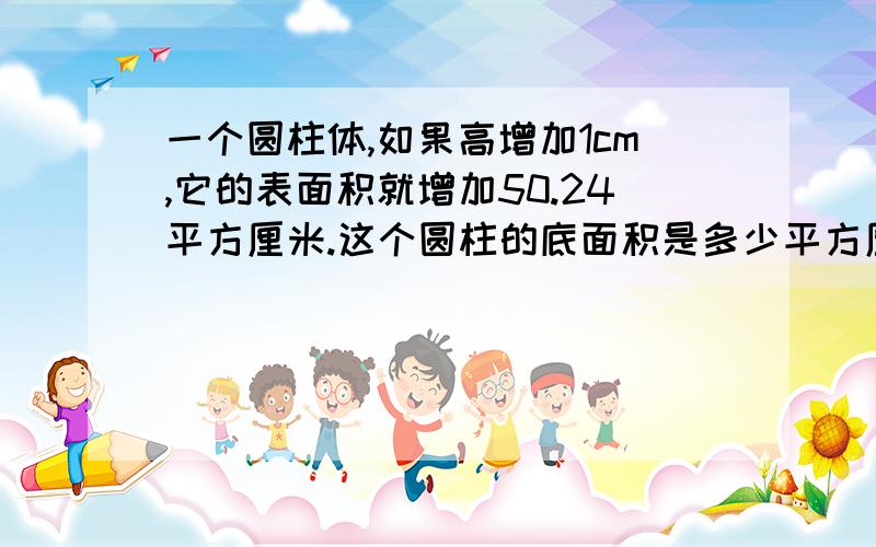 一个圆柱体,如果高增加1cm,它的表面积就增加50.24平方厘米.这个圆柱的底面积是多少平方厘米?算式