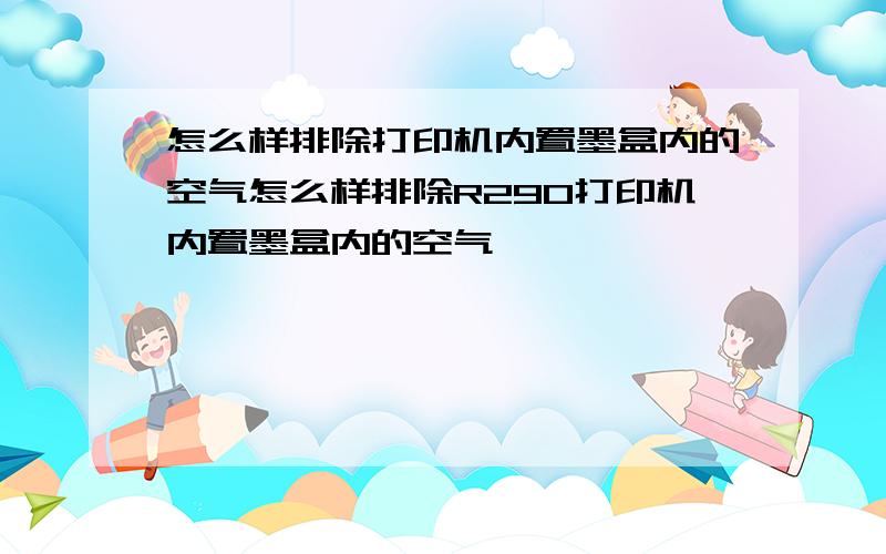 怎么样排除打印机内置墨盒内的空气怎么样排除R290打印机内置墨盒内的空气